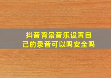 抖音背景音乐设置自己的录音可以吗安全吗