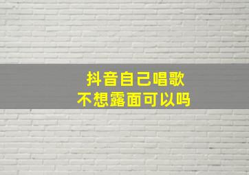 抖音自己唱歌不想露面可以吗