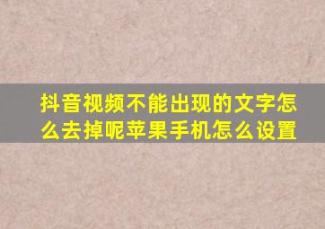 抖音视频不能出现的文字怎么去掉呢苹果手机怎么设置