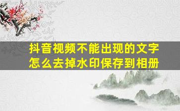 抖音视频不能出现的文字怎么去掉水印保存到相册