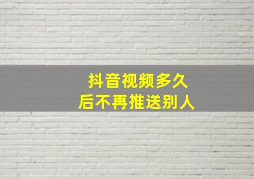 抖音视频多久后不再推送别人