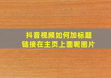 抖音视频如何加标题链接在主页上面呢图片