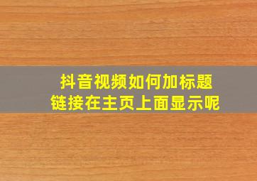 抖音视频如何加标题链接在主页上面显示呢