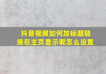 抖音视频如何加标题链接在主页显示呢怎么设置