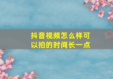 抖音视频怎么样可以拍的时间长一点