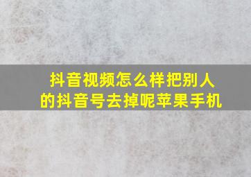 抖音视频怎么样把别人的抖音号去掉呢苹果手机