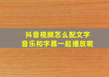 抖音视频怎么配文字音乐和字幕一起播放呢