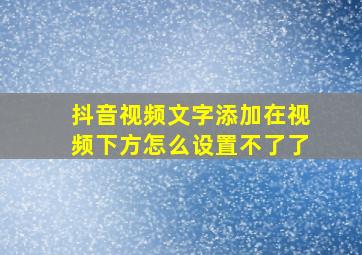 抖音视频文字添加在视频下方怎么设置不了了