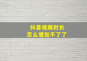 抖音视频时长怎么增加不了了