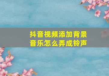 抖音视频添加背景音乐怎么弄成铃声