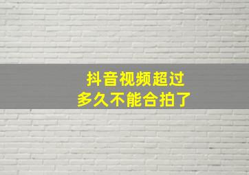 抖音视频超过多久不能合拍了