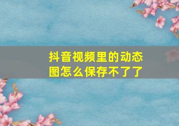 抖音视频里的动态图怎么保存不了了