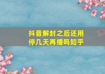 抖音解封之后还用停几天再播吗知乎