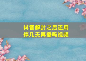 抖音解封之后还用停几天再播吗视频