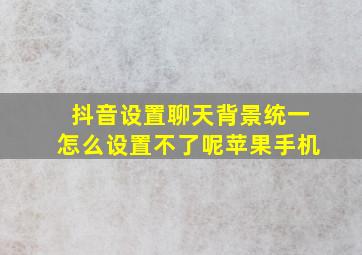 抖音设置聊天背景统一怎么设置不了呢苹果手机