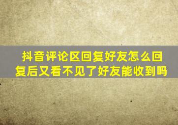 抖音评论区回复好友怎么回复后又看不见了好友能收到吗