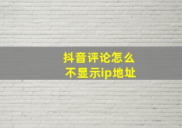 抖音评论怎么不显示ip地址