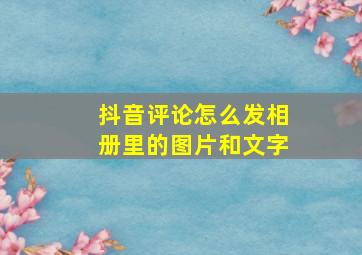 抖音评论怎么发相册里的图片和文字