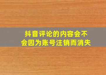 抖音评论的内容会不会因为账号注销而消失