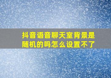 抖音语音聊天室背景是随机的吗怎么设置不了