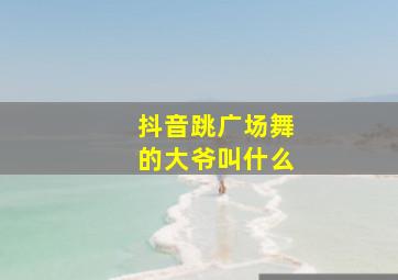 抖音跳广场舞的大爷叫什么