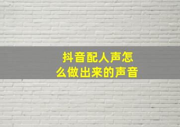 抖音配人声怎么做出来的声音