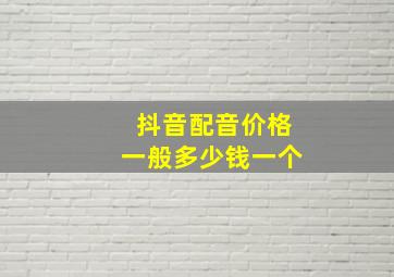 抖音配音价格一般多少钱一个