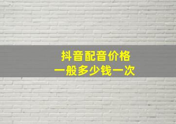 抖音配音价格一般多少钱一次