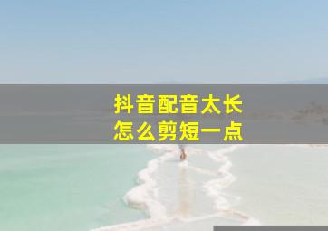 抖音配音太长怎么剪短一点