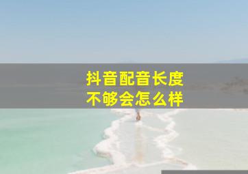 抖音配音长度不够会怎么样