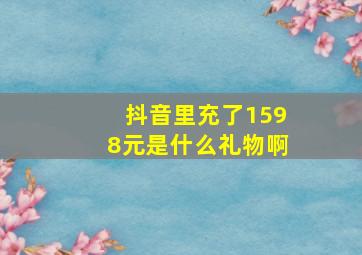 抖音里充了1598元是什么礼物啊