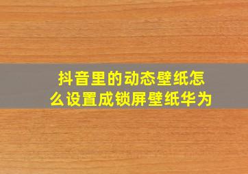 抖音里的动态壁纸怎么设置成锁屏壁纸华为