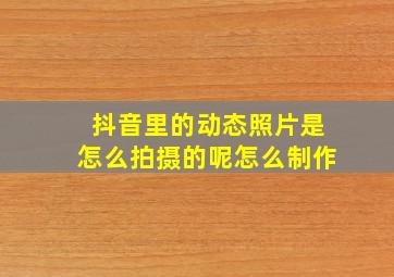 抖音里的动态照片是怎么拍摄的呢怎么制作