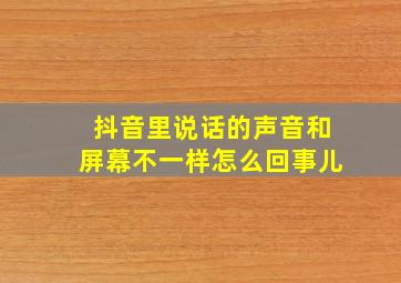 抖音里说话的声音和屏幕不一样怎么回事儿