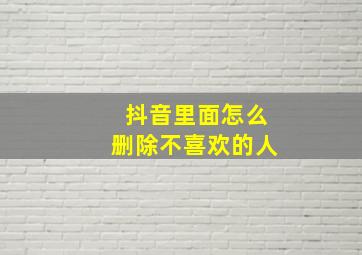 抖音里面怎么删除不喜欢的人