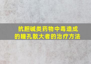 抗胆碱类药物中毒造成的瞳孔散大者的治疗方法