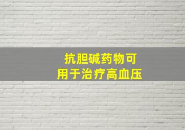 抗胆碱药物可用于治疗高血压