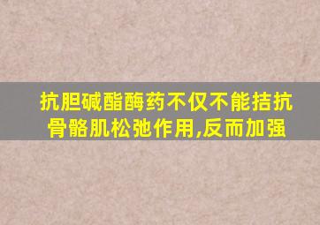 抗胆碱酯酶药不仅不能拮抗骨骼肌松弛作用,反而加强