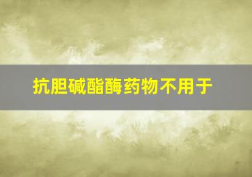 抗胆碱酯酶药物不用于