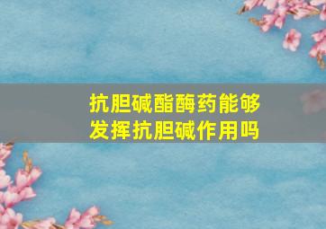 抗胆碱酯酶药能够发挥抗胆碱作用吗