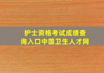 护士资格考试成绩查询入口中国卫生人才网