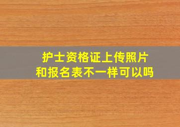 护士资格证上传照片和报名表不一样可以吗