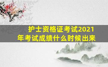 护士资格证考试2021年考试成绩什么时候出来