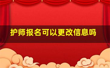 护师报名可以更改信息吗