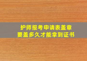 护师报考申请表盖章要盖多久才能拿到证书