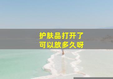 护肤品打开了可以放多久呀