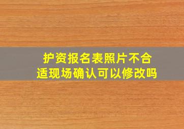 护资报名表照片不合适现场确认可以修改吗