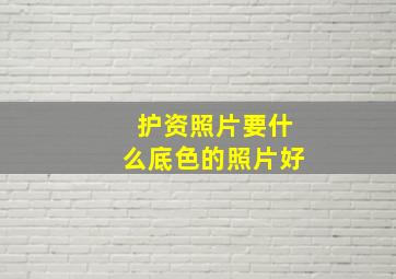 护资照片要什么底色的照片好