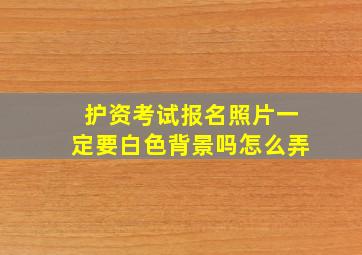 护资考试报名照片一定要白色背景吗怎么弄