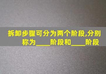 拆卸步骤可分为两个阶段,分别称为____阶段和____阶段